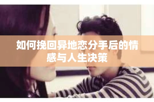 如何挽回异地恋分手后的情感与人生决策