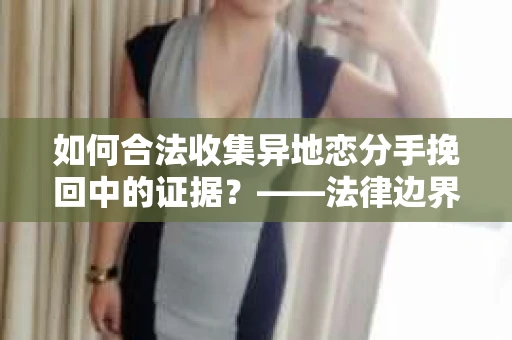 如何合法收集异地恋分手挽回中的证据？——法律边界内的取证策略