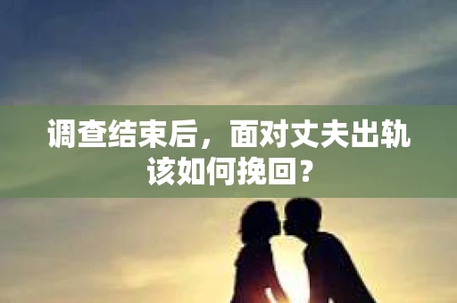 调查结束后，面对丈夫出轨该如何挽回？