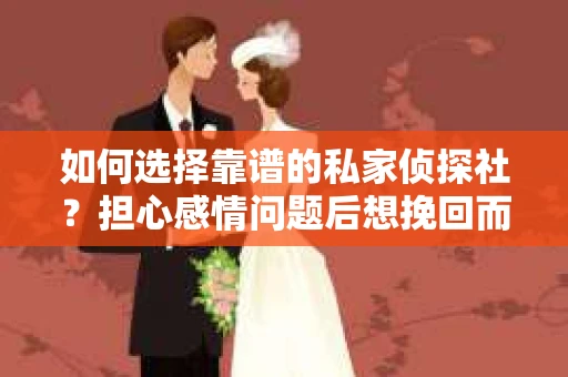 如何选择靠谱的私家侦探社？担心感情问题后想挽回而遭遇江苏女友提分手怎么办？