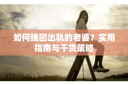 如何挽回出轨的老婆？实用指南与干货策略