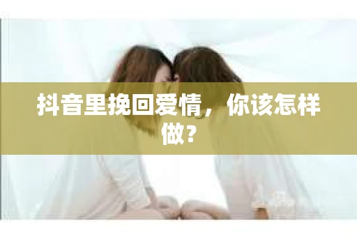 抖音里挽回爱情，你该怎样做？