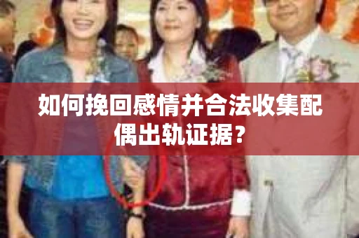 如何挽回感情并合法收集配偶出轨证据？