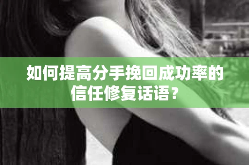 如何提高分手挽回成功率的信任修复话语？