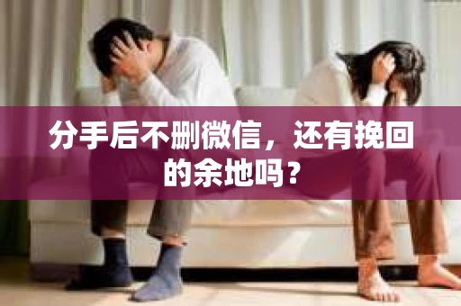 分手后不删微信，还有挽回的余地吗？