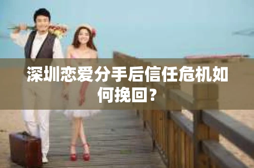 深圳恋爱分手后信任危机如何挽回？