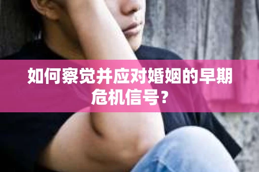 如何察觉并应对婚姻的早期危机信号？