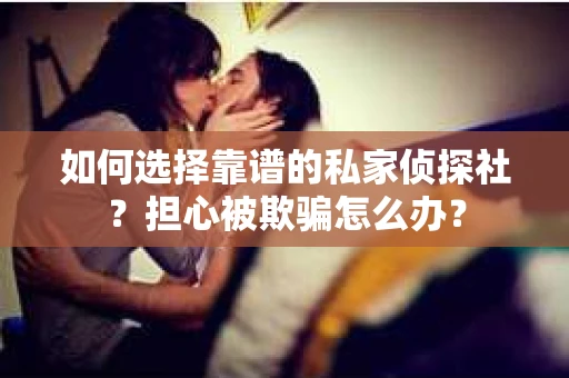 如何选择靠谱的私家侦探社？担心被欺骗怎么办？