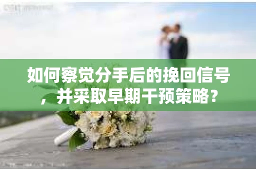 如何察觉分手后的挽回信号，并采取早期干预策略？