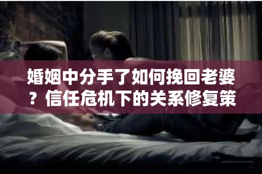 婚姻中分手了如何挽回老婆？信任危机下的关系修复策略
