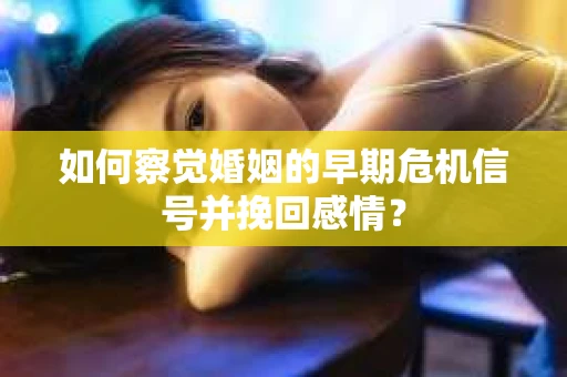 如何察觉婚姻的早期危机信号并挽回感情？