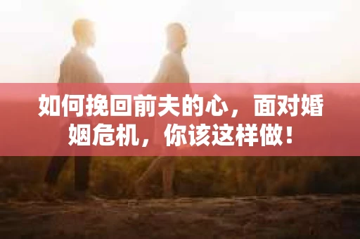 如何挽回前夫的心，面对婚姻危机，你该这样做！