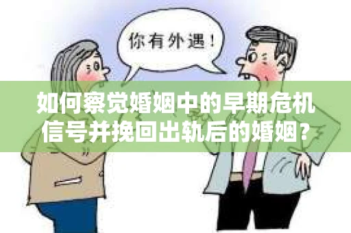 如何察觉婚姻中的早期危机信号并挽回出轨后的婚姻？