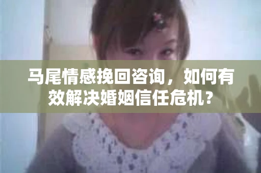 马尾情感挽回咨询，如何有效解决婚姻信任危机？