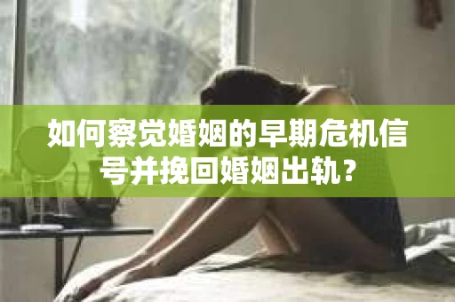 如何察觉婚姻的早期危机信号并挽回婚姻出轨？