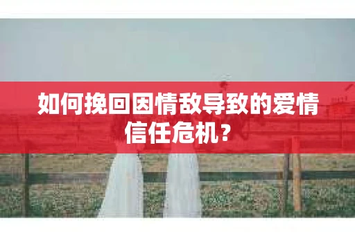 如何挽回因情敌导致的爱情信任危机？