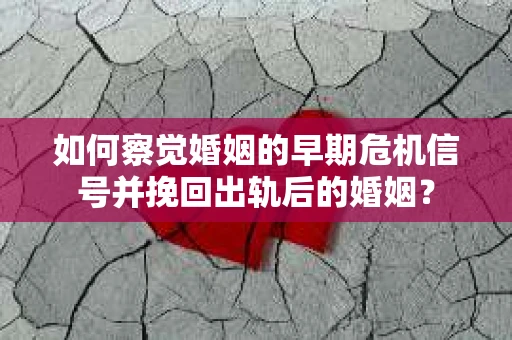 如何察觉婚姻的早期危机信号并挽回出轨后的婚姻？