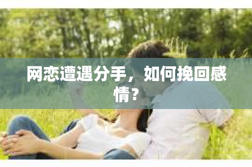 网恋遭遇分手，如何挽回感情？