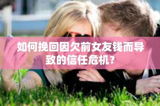 如何挽回因欠前女友钱而导致的信任危机？