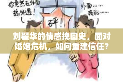 刘翟华的情感挽回史，面对婚姻危机，如何重建信任？