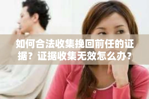 如何合法收集挽回前任的证据？证据收集无效怎么办？