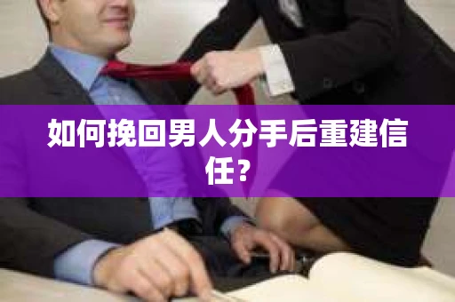 如何挽回男人分手后重建信任？