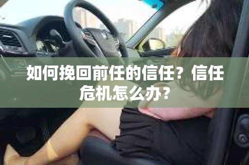 如何挽回前任的信任？信任危机怎么办？