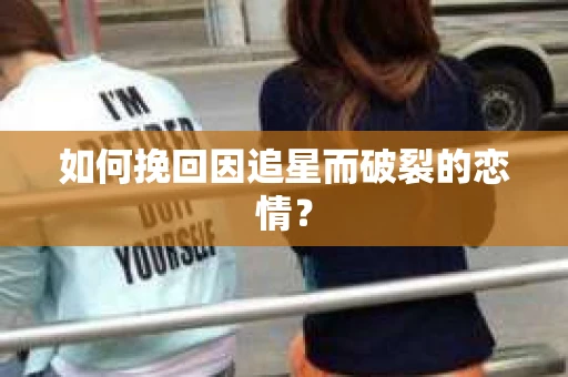 如何挽回因追星而破裂的恋情？