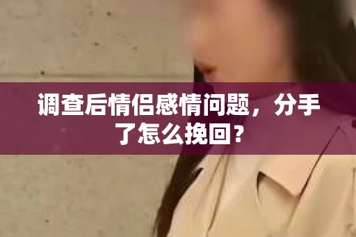 调查后情侣感情问题，分手了怎么挽回？