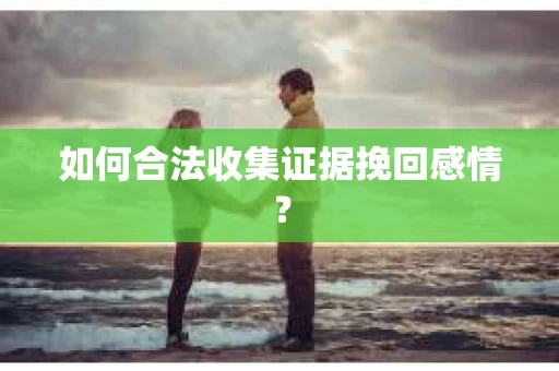 如何合法收集证据挽回感情？