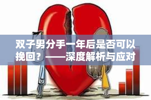 双子男分手一年后是否可以挽回?——深度解析与应对策略 双子男分手一年后是否可以挽回?——深度解析与应对策略
