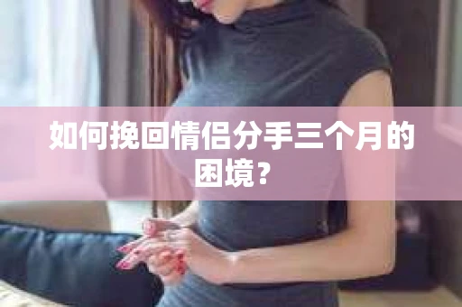 如何挽回情侣分手三个月的困境？