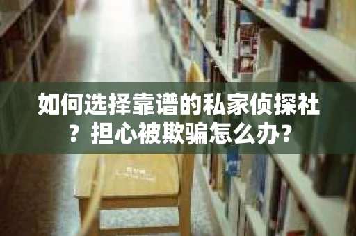 如何选择靠谱的私家侦探社？担心被欺骗怎么办？