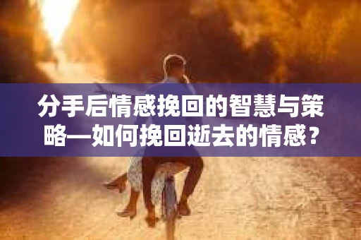 分手后情感挽回的智慧与策略—如何挽回逝去的情感? 分手后情感挽回的智慧与策略—如何挽回逝去的情感?