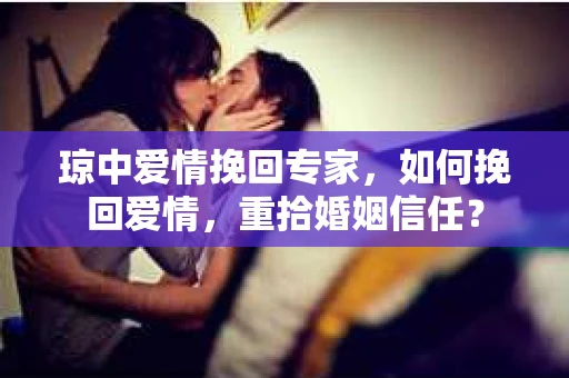 琼中爱情挽回专家，如何挽回爱情，重拾婚姻信任？