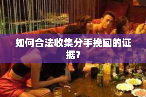 如何合法收集分手挽回的证据？