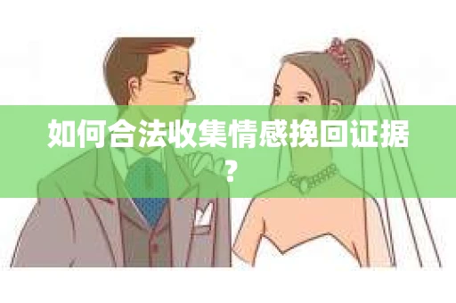 如何合法收集情感挽回证据？