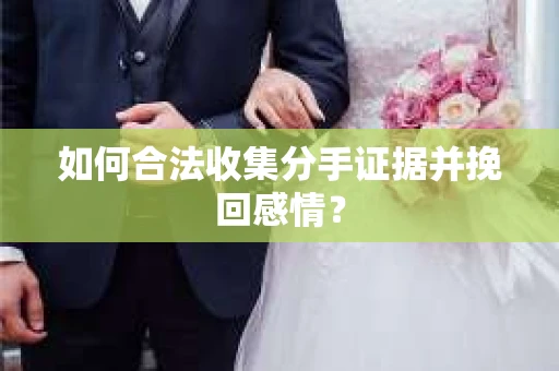 如何合法收集分手证据并挽回感情？
