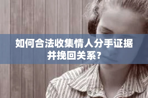如何合法收集情人分手证据并挽回关系？