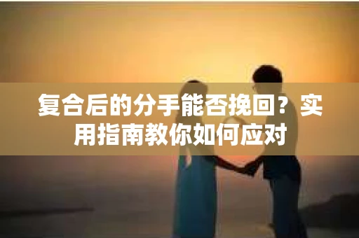 复合后的分手能否挽回？实用指南教你如何应对