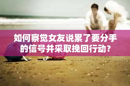 如何察觉女友说累了要分手的信号并采取挽回行动？