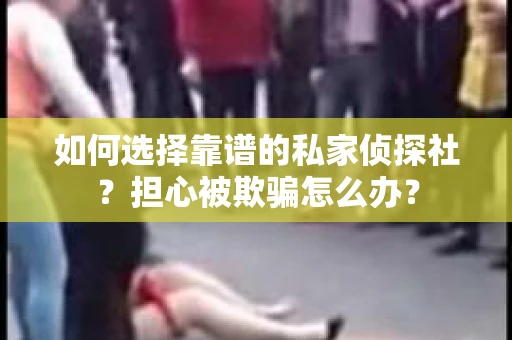 如何选择靠谱的私家侦探社？担心被欺骗怎么办？