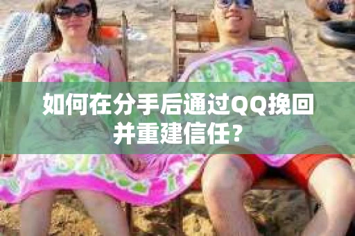 如何在分手后通过QQ挽回并重建信任？
