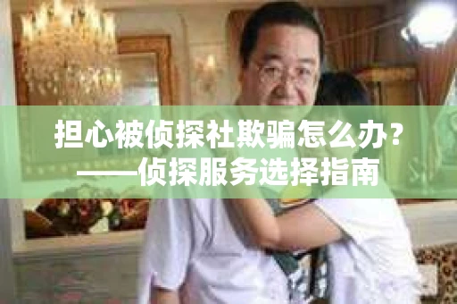 担心被侦探社欺骗怎么办？——侦探服务选择指南